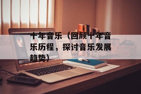 十年音乐（回顾十年音乐历程，探讨音乐发展趋势）-第1张图片-居家生活
