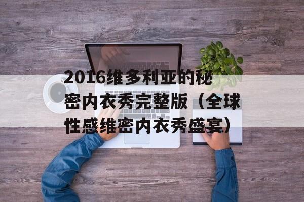 2016维多利亚的秘密内衣秀完整版（全球性感维密内衣秀盛宴）-第1张图片-居家生活