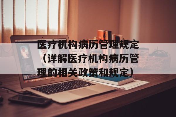 医疗机构病历管理规定（详解医疗机构病历管理的相关政策和规定）-第1张图片-居家生活
