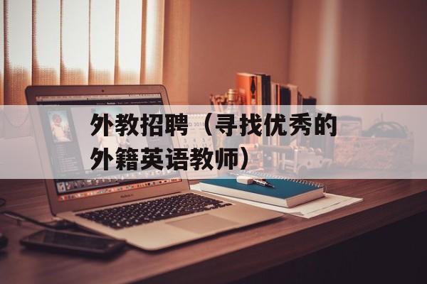 外教招聘（寻找优秀的外籍英语教师）-第1张图片-居家生活