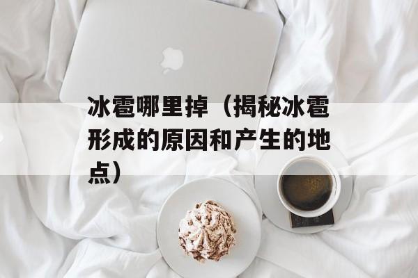 冰雹哪里掉（揭秘冰雹形成的原因和产生的地点）-第1张图片-居家生活
