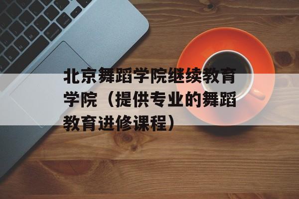 北京舞蹈学院继续教育学院（提供专业的舞蹈教育进修课程）-第1张图片-居家生活