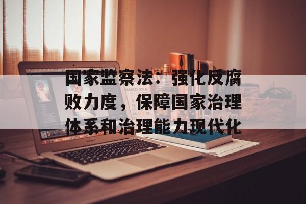 国家监察法：强化反腐败力度，保障国家治理体系和治理能力现代化-第1张图片-居家生活