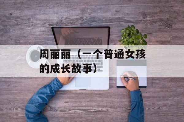 周丽丽（一个普通女孩的成长故事）-第1张图片-居家生活