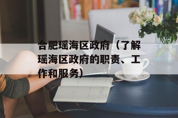 合肥瑶海区政府（了解瑶海区政府的职责、工作和服务）-第1张图片-居家生活