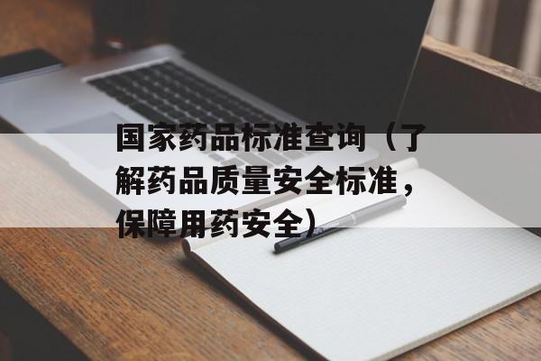 国家药品标准查询（了解药品质量安全标准，保障用药安全）-第1张图片-居家生活