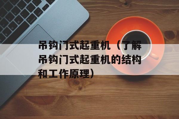吊钩门式起重机（了解吊钩门式起重机的结构和工作原理）-第1张图片-居家生活