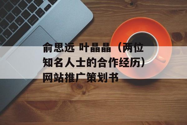 俞思远 叶晶晶（两位知名人士的合作经历）网站推广策划书-第1张图片-居家生活