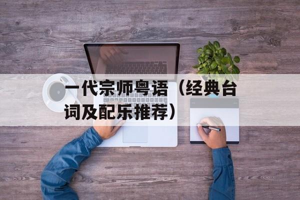 一代宗师粤语（经典台词及配乐推荐）-第1张图片-居家生活