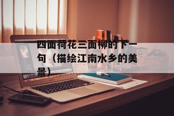 四面荷花三面柳的下一句（描绘江南水乡的美景）-第1张图片-居家生活