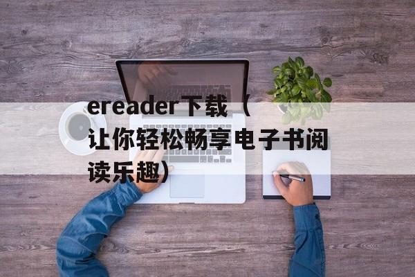 ereader下载（让你轻松畅享电子书阅读乐趣）-第1张图片-居家生活