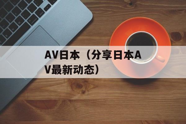 AV日本（分享日本AV最新动态）-第1张图片-居家生活