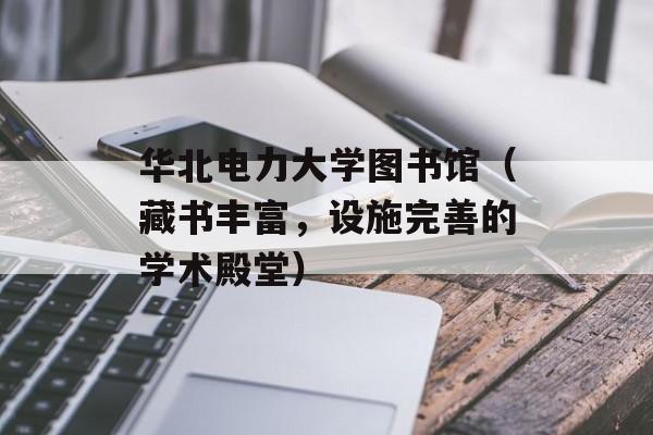 华北电力大学图书馆（藏书丰富，设施完善的学术殿堂）-第1张图片-居家生活