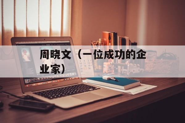 周晓文（一位成功的企业家）-第1张图片-居家生活