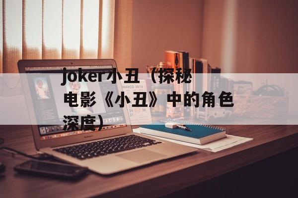 joker小丑（探秘电影《小丑》中的角色深度）-第1张图片-居家生活