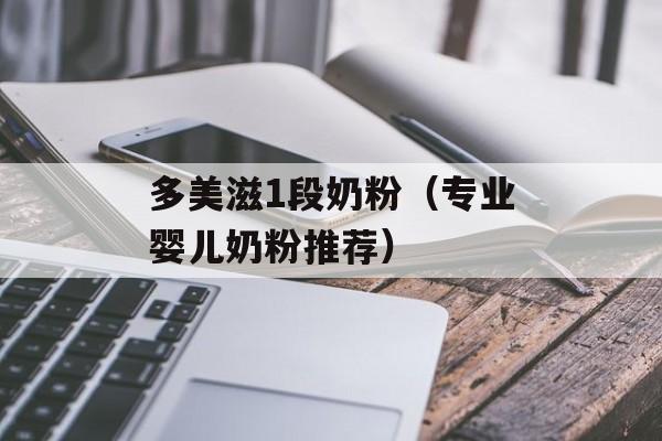 多美滋1段奶粉（专业婴儿奶粉推荐）-第1张图片-居家生活