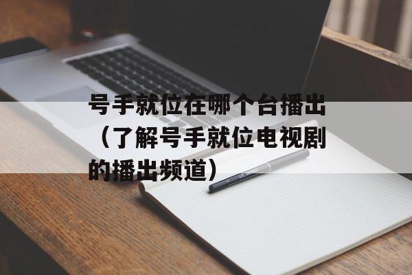 号手就位在哪个台播出（了解号手就位电视剧的播出频道）-第1张图片-居家生活