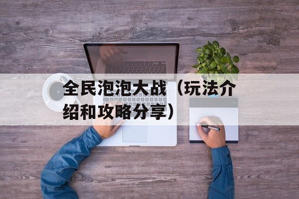 全民泡泡大战（玩法介绍和攻略分享）-第1张图片-居家生活