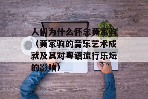 人们为什么怀念黄家驹（黄家驹的音乐艺术成就及其对粤语流行乐坛的影响）-第1张图片-居家生活