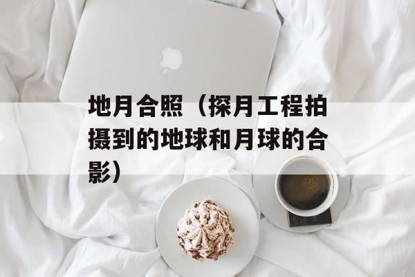 地月合照（探月工程拍摄到的地球和月球的合影）-第1张图片-居家生活