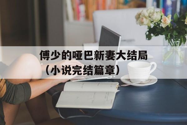 傅少的哑巴新妻大结局（小说完结篇章）-第1张图片-居家生活