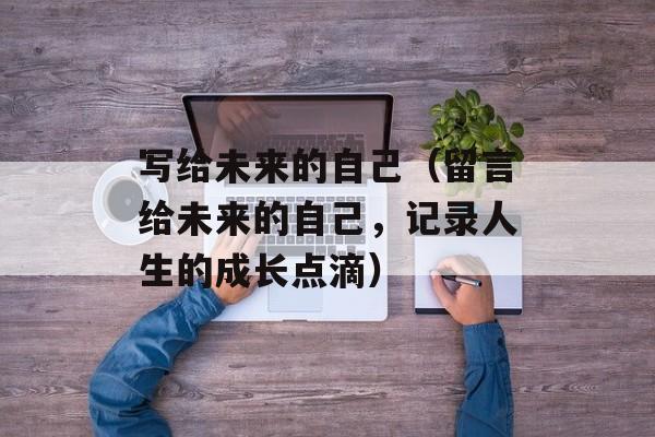 写给未来的自己（留言给未来的自己，记录人生的成长点滴）-第1张图片-居家生活