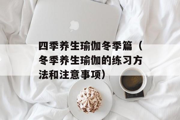 四季养生瑜伽冬季篇（冬季养生瑜伽的练习方法和注意事项）-第1张图片-居家生活
