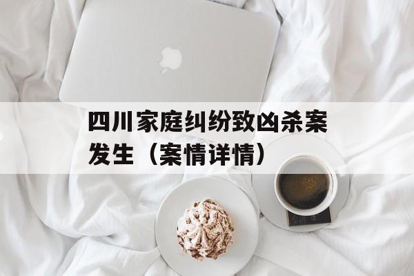 四川家庭纠纷致凶杀案发生（案情详情）-第1张图片-居家生活