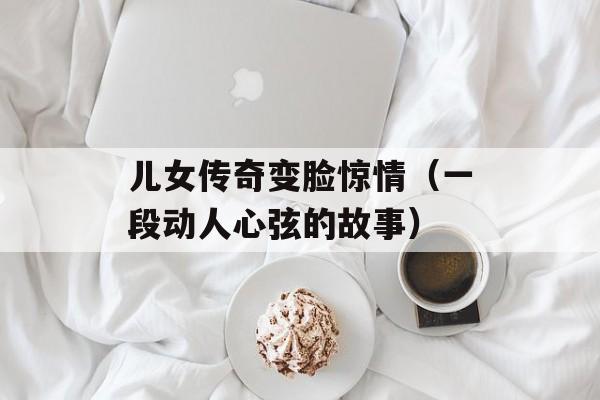 儿女传奇变脸惊情（一段动人心弦的故事）-第1张图片-居家生活