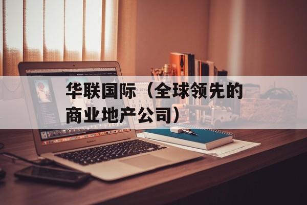 华联国际（全球领先的商业地产公司）-第1张图片-居家生活