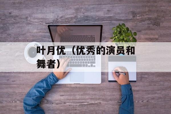 叶月优（优秀的演员和舞者）-第1张图片-居家生活