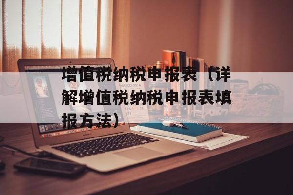 增值税纳税申报表（详解增值税纳税申报表填报方法）-第1张图片-居家生活