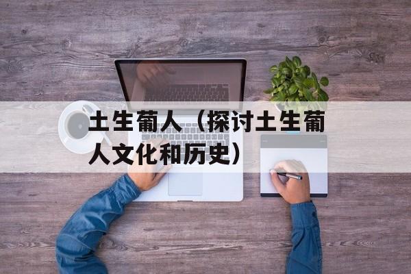 土生葡人（探讨土生葡人文化和历史）-第1张图片-居家生活