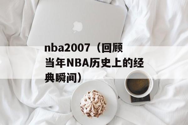 nba2007（回顾当年NBA历史上的经典瞬间）-第1张图片-居家生活