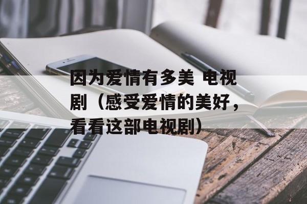 因为爱情有多美 电视剧（感受爱情的美好，看看这部电视剧）-第1张图片-居家生活