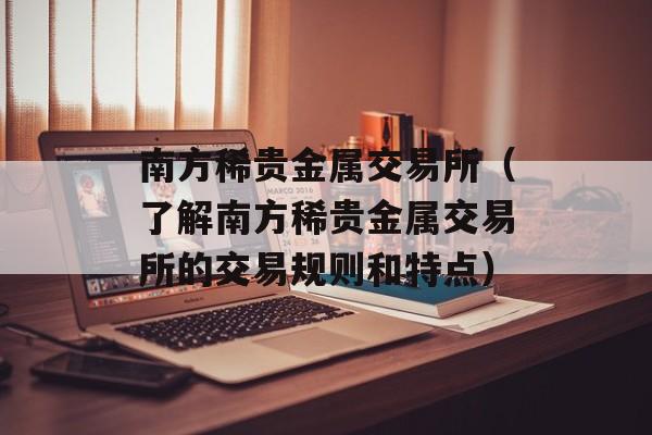 南方稀贵金属交易所（了解南方稀贵金属交易所的交易规则和特点）-第1张图片-居家生活