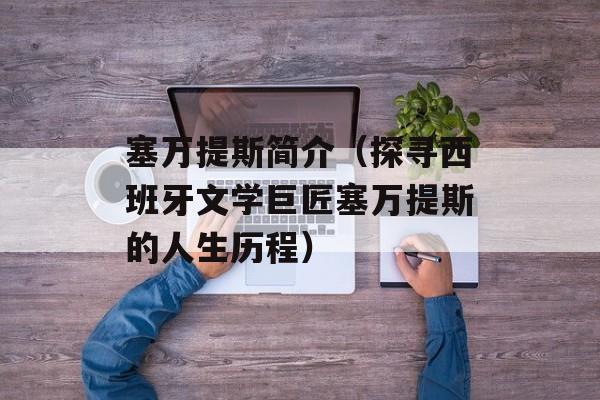 塞万提斯简介（探寻西班牙文学巨匠塞万提斯的人生历程）-第1张图片-居家生活