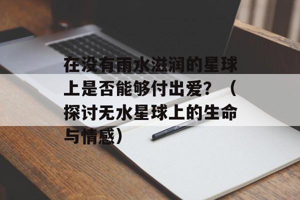 在没有雨水滋润的星球上是否能够付出爱？（探讨无水星球上的生命与情感）-第1张图片-居家生活
