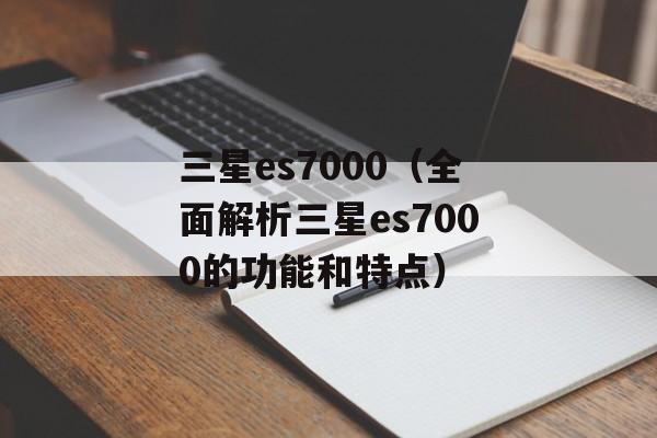 三星es7000（全面解析三星es7000的功能和特点）-第1张图片-居家生活