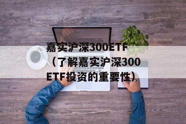 嘉实沪深300ETF（了解嘉实沪深300ETF投资的重要性）-第1张图片-居家生活