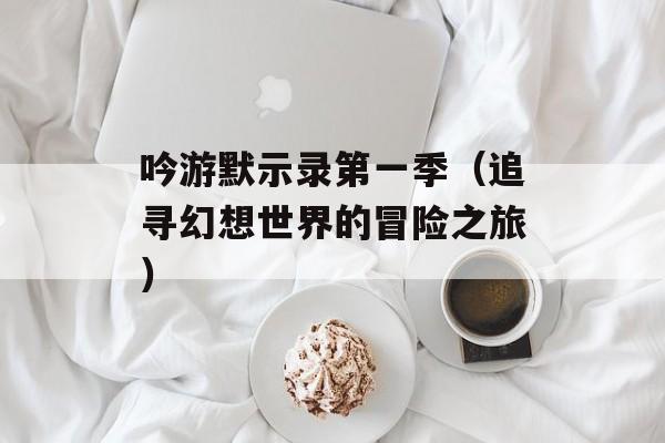 吟游默示录第一季（追寻幻想世界的冒险之旅）-第1张图片-居家生活