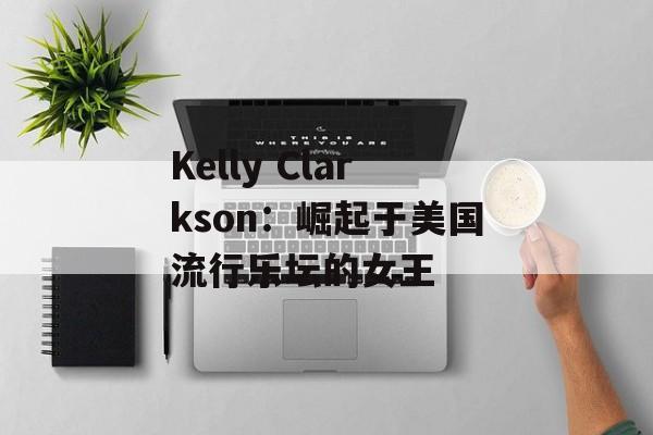 Kelly Clarkson：崛起于美国流行乐坛的女王-第1张图片-居家生活
