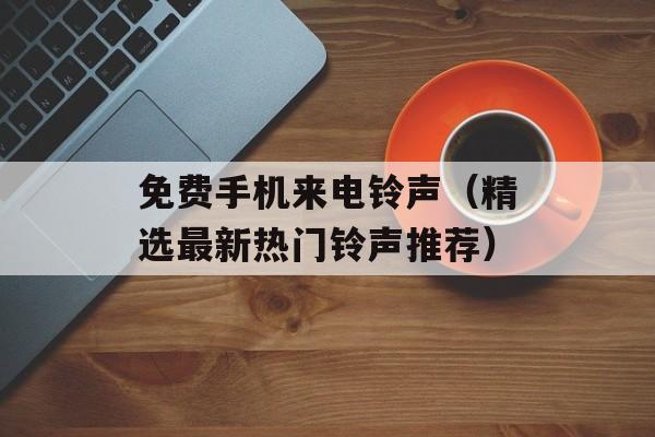 免费手机来电铃声（精选最新热门铃声推荐）-第1张图片-居家生活