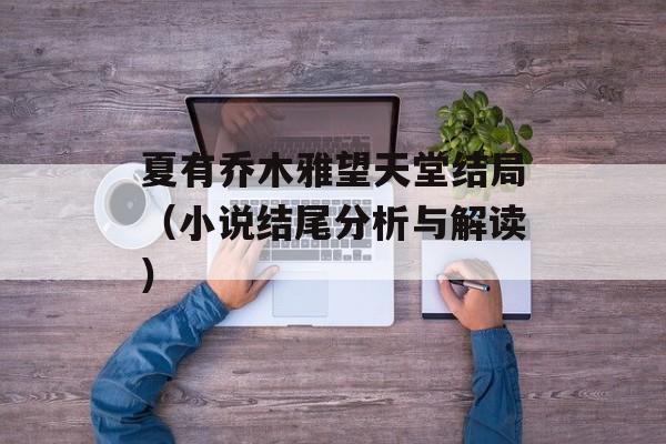夏有乔木雅望天堂结局（小说结尾分析与解读）-第1张图片-居家生活