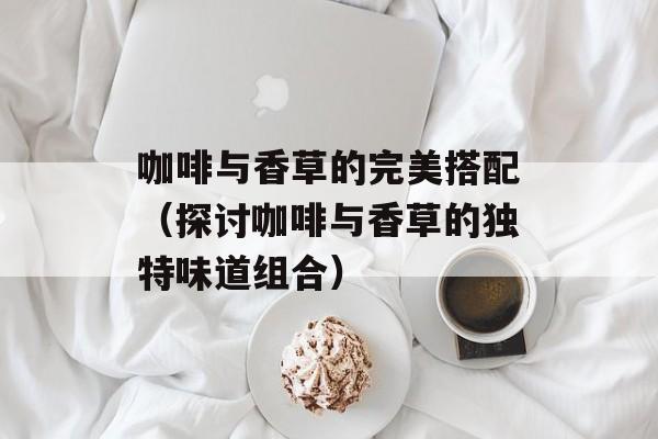 咖啡与香草的完美搭配（探讨咖啡与香草的独特味道组合）-第1张图片-居家生活