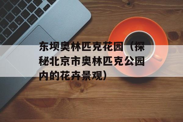 东坝奥林匹克花园（探秘北京市奥林匹克公园内的花卉景观）-第1张图片-居家生活