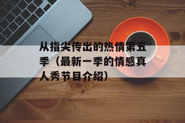 从指尖传出的热情第五季（最新一季的情感真人秀节目介绍）-第1张图片-居家生活