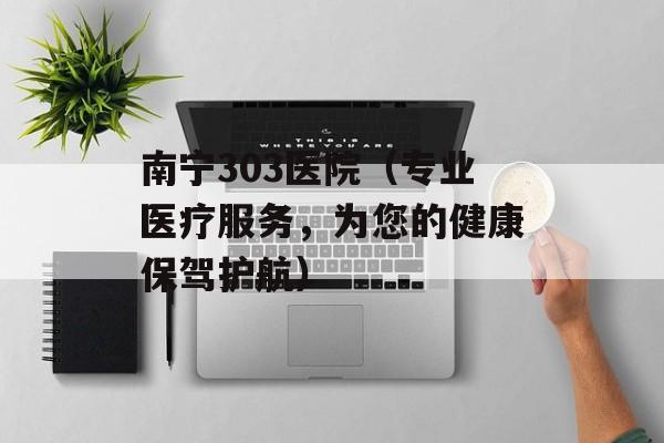 南宁303医院（专业医疗服务，为您的健康保驾护航）-第1张图片-居家生活