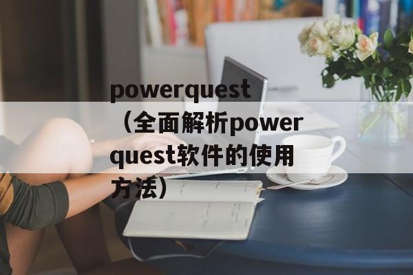 powerquest（全面解析powerquest软件的使用方法）-第1张图片-居家生活