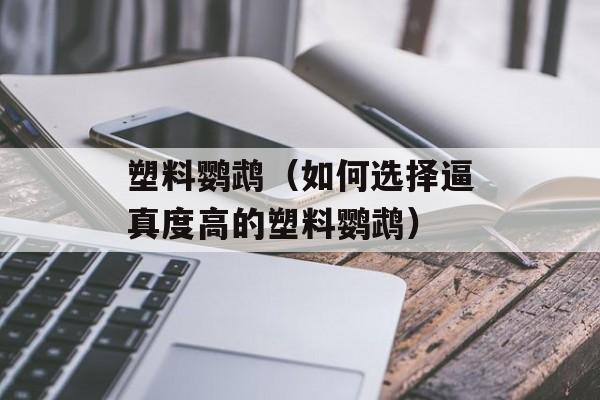 塑料鹦鹉（如何选择逼真度高的塑料鹦鹉）-第1张图片-居家生活